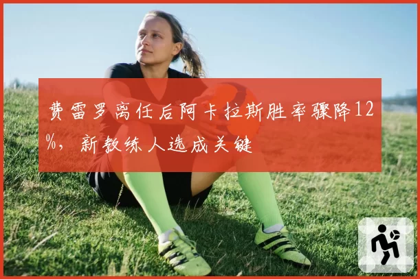 费雷罗离任后阿卡拉斯胜率骤降12%，新教练人选成关键