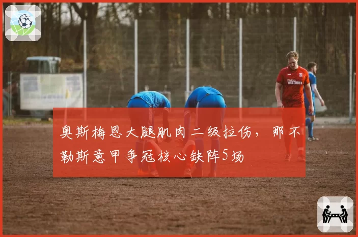 奥斯梅恩大腿肌肉二级拉伤，那不勒斯意甲争冠核心缺阵5场