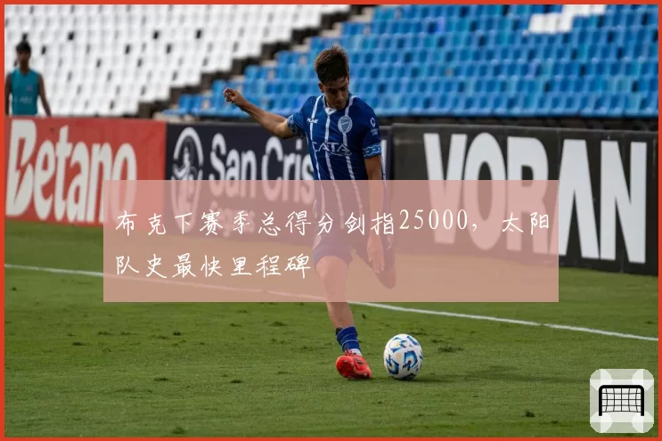 布克下赛季总得分剑指25000,太阳队史最快里程碑