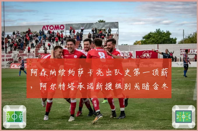 阿森纳续约萨卡亮出队史第一顶薪,阿尔特塔承诺新援级别或暗含冬窗前锋计划